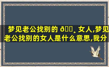 梦见老公找别的 🕸 女人,梦见老公找别的女人是什么意思,我分手了